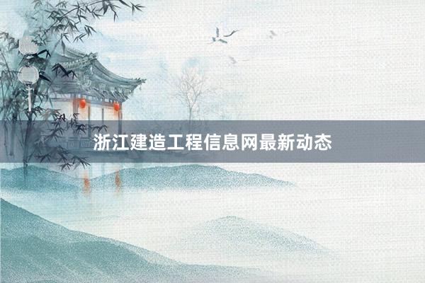 浙江建造工程信息网最新动态