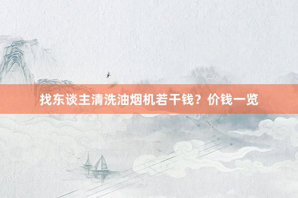 找东谈主清洗油烟机若干钱？价钱一览