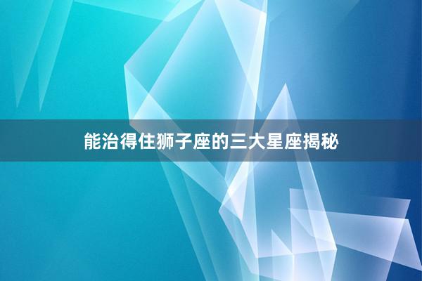 能治得住狮子座的三大星座揭秘