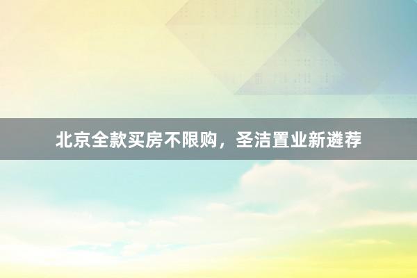 北京全款买房不限购，圣洁置业新遴荐