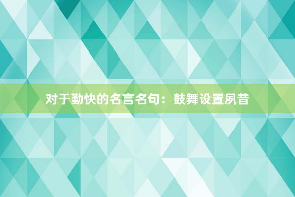 对于勤快的名言名句：鼓舞设置夙昔