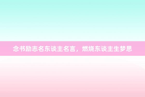 念书励志名东谈主名言，燃烧东谈主生梦思