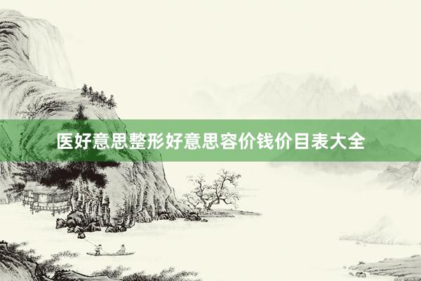 医好意思整形好意思容价钱价目表大全