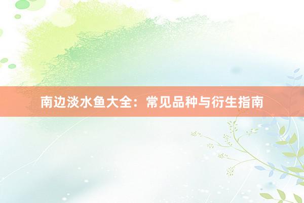 南边淡水鱼大全：常见品种与衍生指南