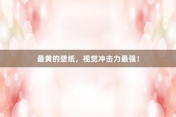 最黄的壁纸，视觉冲击力最强！