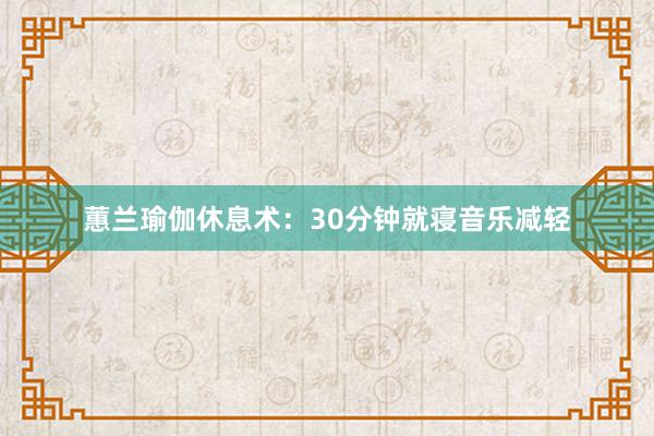 蕙兰瑜伽休息术：30分钟就寝音乐减轻